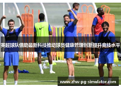 英超球队借助最新科技推动球员健康管理创新提升竞技水平