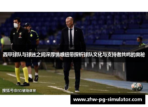 西甲球队与球迷之间深厚情感纽带探析球队文化与支持者共鸣的奥秘