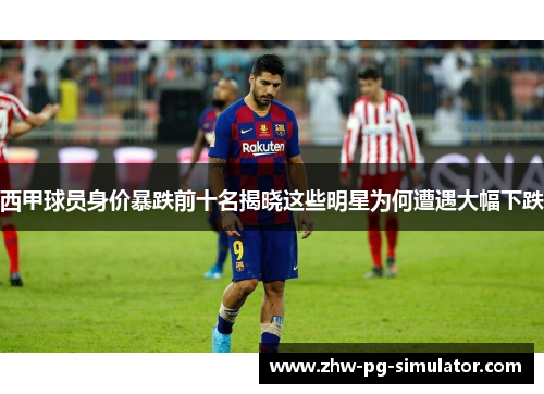 西甲球员身价暴跌前十名揭晓这些明星为何遭遇大幅下跌