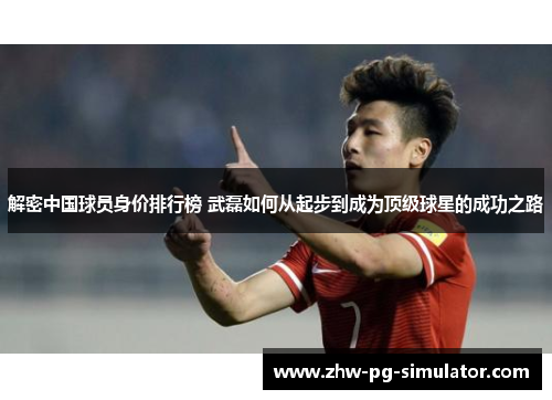 解密中国球员身价排行榜 武磊如何从起步到成为顶级球星的成功之路
