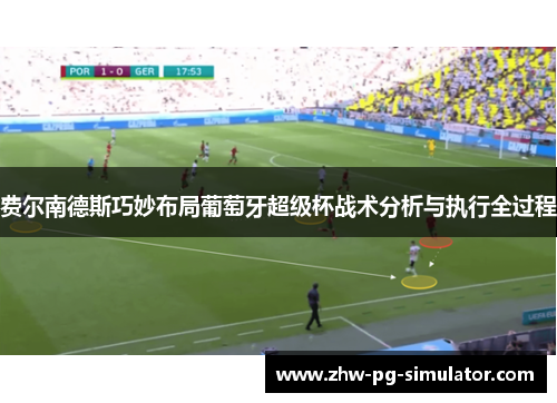 费尔南德斯巧妙布局葡萄牙超级杯战术分析与执行全过程