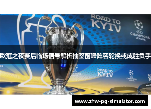 欧冠之夜赛后临场信号解析抽签前瞻阵容轮换或成胜负手