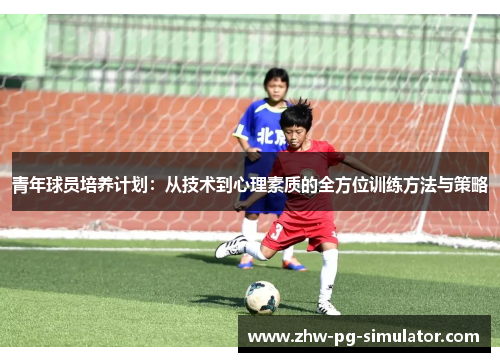 青年球员培养计划：从技术到心理素质的全方位训练方法与策略