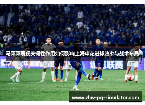 马莱莱表现关键性作用如何影响上海申花进球效率与战术布局