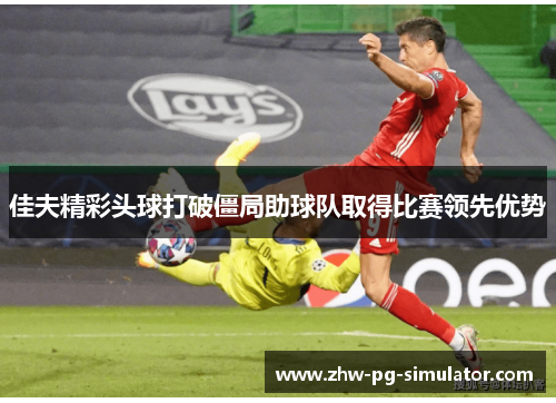 佳夫精彩头球打破僵局助球队取得比赛领先优势