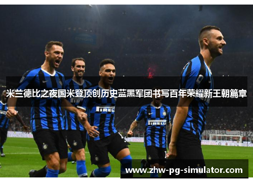 米兰德比之夜国米登顶创历史蓝黑军团书写百年荣耀新王朝篇章