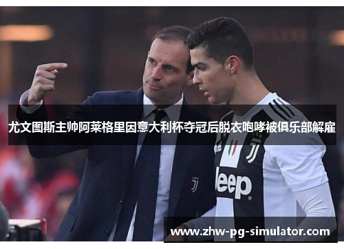 尤文图斯主帅阿莱格里因意大利杯夺冠后脱衣咆哮被俱乐部解雇