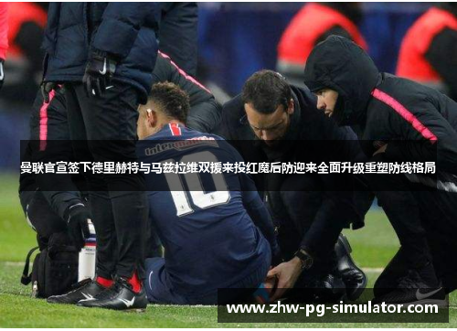 曼联官宣签下德里赫特与马兹拉维双援来投红魔后防迎来全面升级重塑防线格局