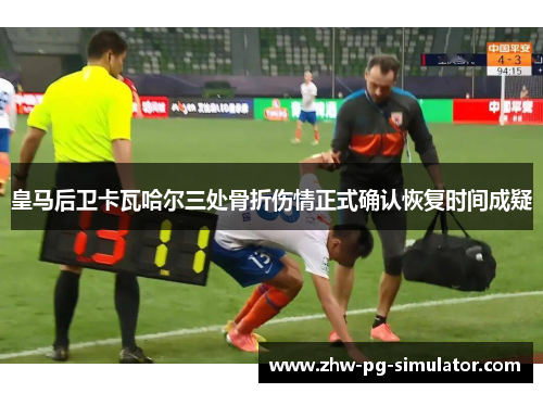 皇马后卫卡瓦哈尔三处骨折伤情正式确认恢复时间成疑