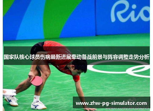 国家队核心球员伤病最新进展牵动备战前景与阵容调整走势分析