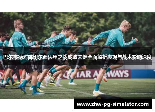 巴尔韦德对阵切尔西法甲之战成败关键全面解析表现与战术影响深度