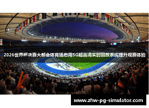 2026世界杯决赛大都会体育场启用5G超高清实时回放系统提升观赛体验