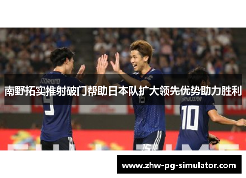 南野拓实推射破门帮助日本队扩大领先优势助力胜利